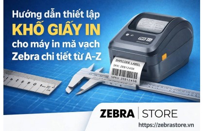 Hướng dẫn thiết lập khổ giấy in cho máy in mã vạch Zebra chi tiết từ A–Z
